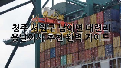 청주 서원구 남이면 대련리 용달이사 추천 완벽 가이드